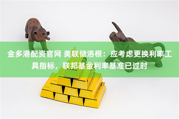 金多港配资官网 美联储洛根：应考虑更换利率工具指标，联邦基金利率基准已过时