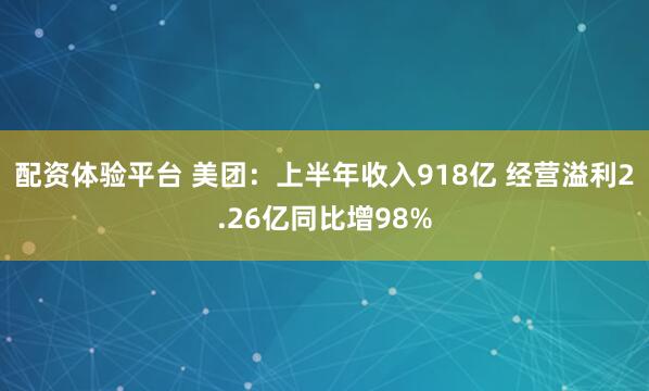 配资体验平台 美团：上半年收入918亿 经营溢利2.26亿同比增98%