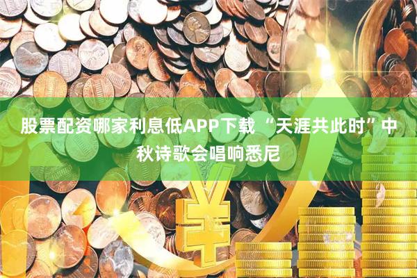 股票配资哪家利息低APP下载 “天涯共此时”中秋诗歌会唱响悉尼