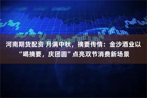 河南期货配资 月满中秋，摘要传情：金沙酒业以“喝摘要，庆团圆”点亮双节消费新场景