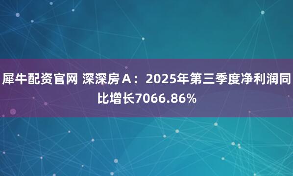 犀牛配资官网 深深房Ａ：2025年第三季度净利润同比增长7066.86%