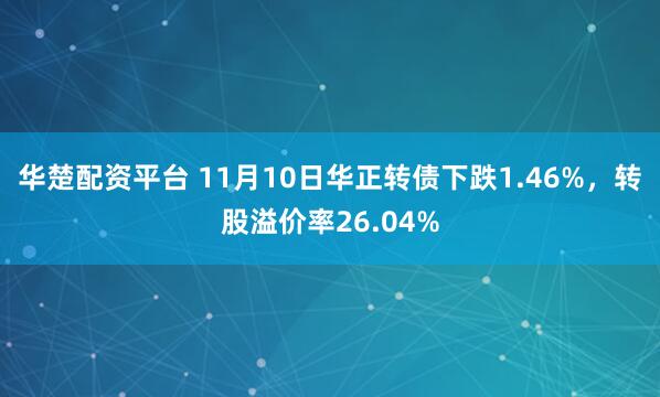 华楚配资平台 11月10日华正转债下跌1.46%，转股溢价率26.04%