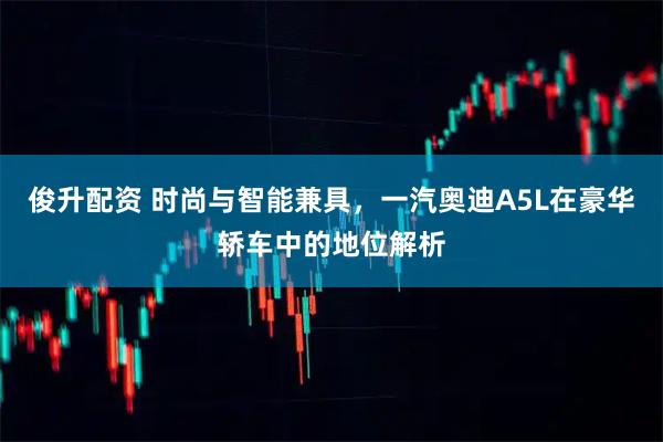 俊升配资 时尚与智能兼具,一汽奥迪A5L在豪华轿车中的地位解析