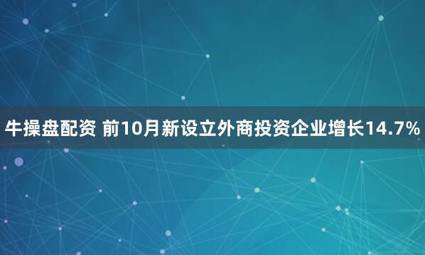 牛操盘配资 前10月新设立外商投资企业增长14.7%