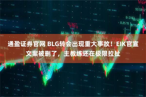 通盈证券官网 BLG转会出现重大事故！EIK官宣文案被删了，主教练还在极限拉扯