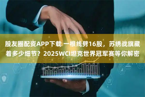 股友圈配资APP下载 一根线劈16股，苏绣战旗藏着多少细节？2025WCI坦克世界冠军赛等你解密