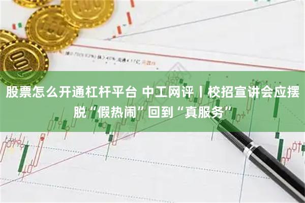 股票怎么开通杠杆平台 中工网评丨校招宣讲会应摆脱“假热闹”回到“真服务”