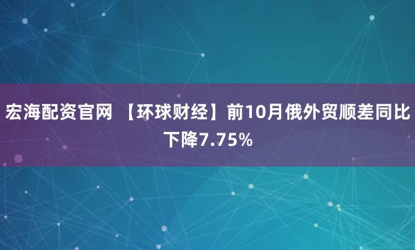 宏海配资官网 【环球财经】前10月俄外贸顺差同比下降7.75%