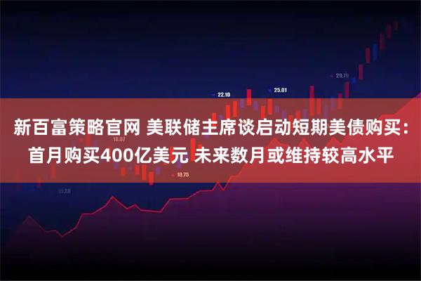 新百富策略官网 美联储主席谈启动短期美债购买：首月购买400亿美元 未来数月或维持较高水平