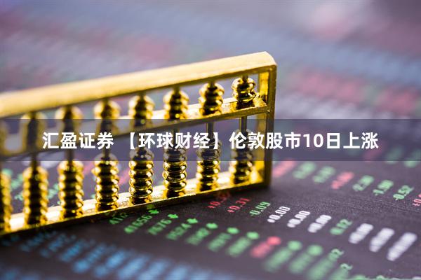 汇盈证券 【环球财经】伦敦股市10日上涨