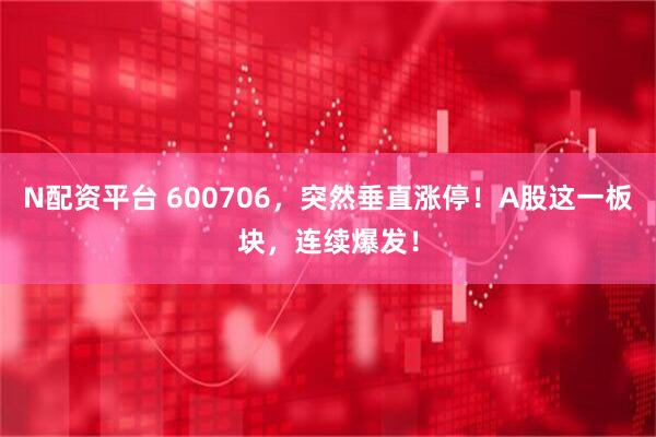 N配资平台 600706，突然垂直涨停！A股这一板块，连续爆发！