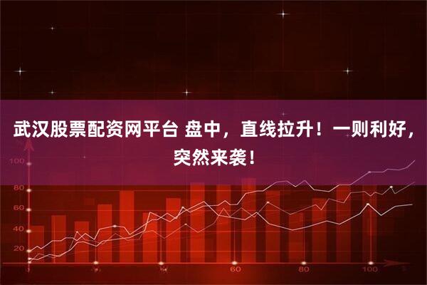 武汉股票配资网平台 盘中，直线拉升！一则利好，突然来袭！