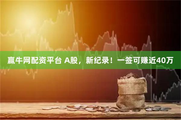 赢牛网配资平台 A股，新纪录！一签可赚近40万
