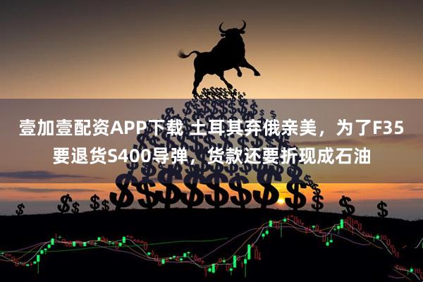 壹加壹配资APP下载 土耳其弃俄亲美，为了F35要退货S400导弹，货款还要折现成石油