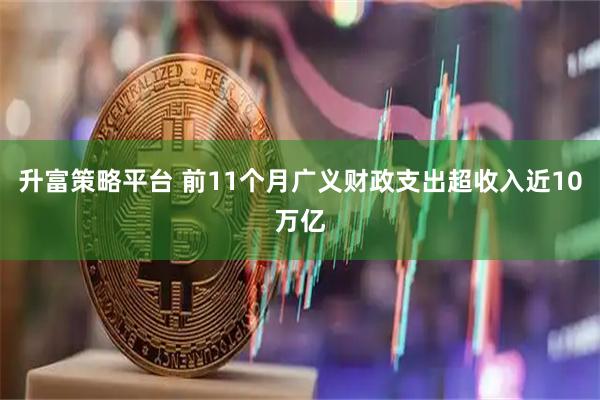 升富策略平台 前11个月广义财政支出超收入近10万亿