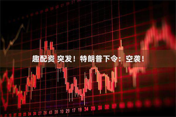 趣配资 突发！特朗普下令：空袭！