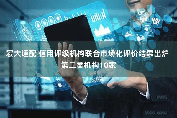 宏大速配 信用评级机构联合市场化评价结果出炉 第二类机构10家