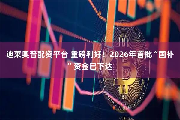 迪莱奥普配资平台 重磅利好！2026年首批“国补”资金已下达
