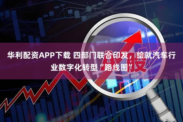 华利配资APP下载 四部门联合印发，绘就汽车行业数字化转型“路线图”