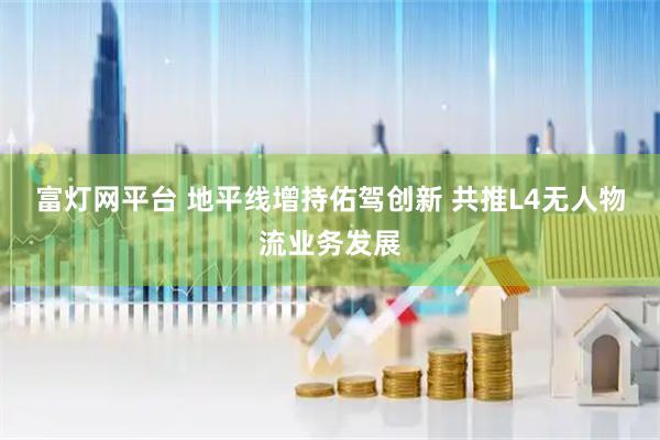 富灯网平台 地平线增持佑驾创新 共推L4无人物流业务发展
