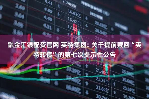 融金汇银配资官网 英特集团: 关于提前赎回“英特转债”的第七次提示性公告