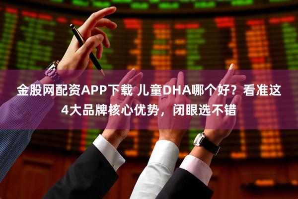 金股网配资APP下载 儿童DHA哪个好？看准这4大品牌核心优势，闭眼选不错