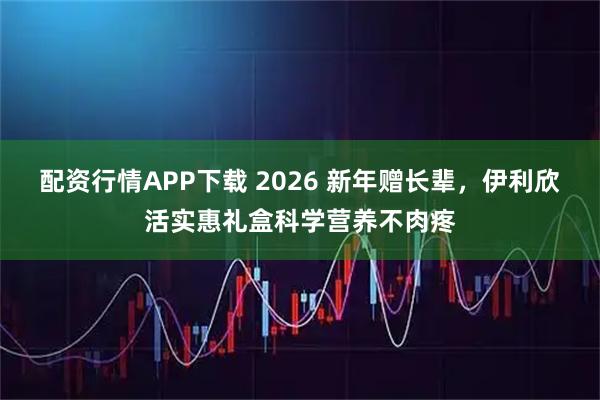 配资行情APP下载 2026 新年赠长辈，伊利欣活实惠礼盒科学营养不肉疼
