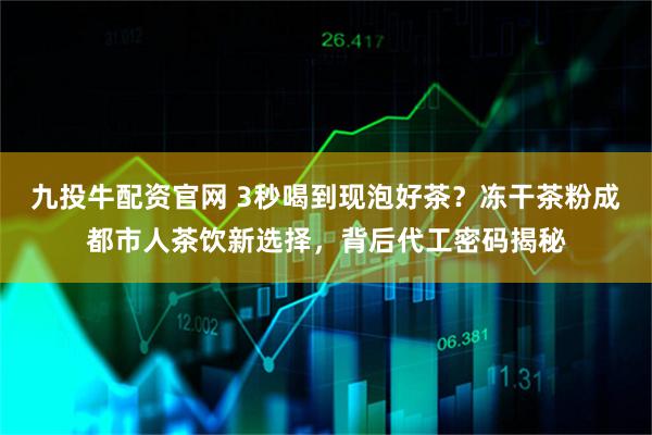 九投牛配资官网 3秒喝到现泡好茶？冻干茶粉成都市人茶饮新选择，背后代工密码揭秘