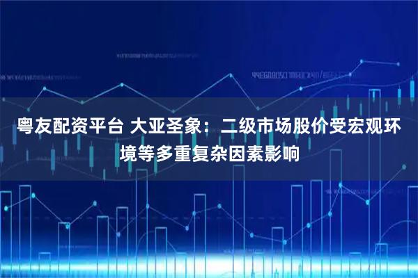 粤友配资平台 大亚圣象：二级市场股价受宏观环境等多重复杂因素影响