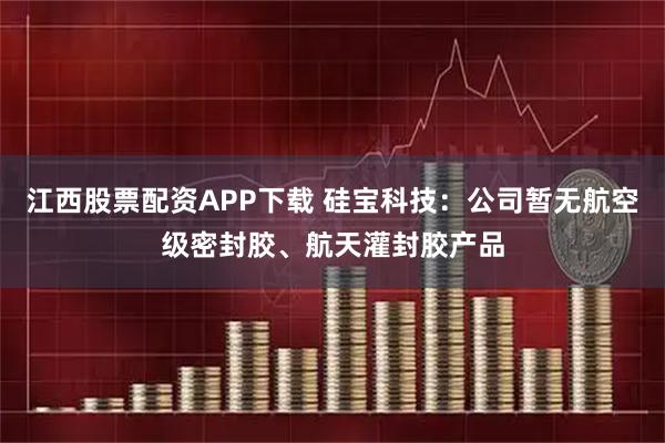 江西股票配资APP下载 硅宝科技：公司暂无航空级密封胶、航天灌封胶产品