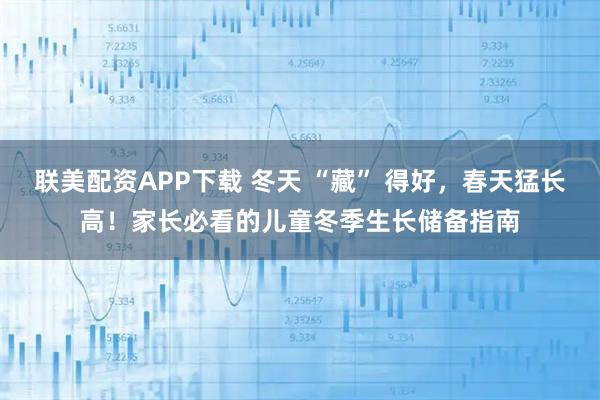 联美配资APP下载 冬天 “藏” 得好，春天猛长高！家长必看的儿童冬季生长储备指南