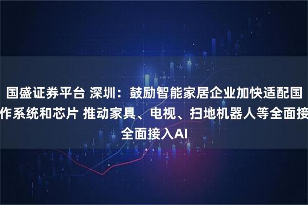 国盛证券平台 深圳：鼓励智能家居企业加快适配国产操作系统和芯片 推动家具、电视、扫地机器人等全面接入AI