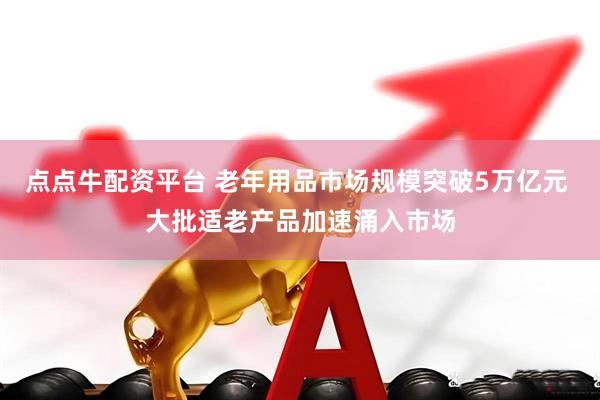 点点牛配资平台 老年用品市场规模突破5万亿元 大批适老产品加速涌入市场