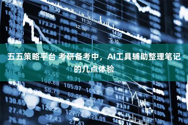 五五策略平台 考研备考中，AI工具辅助整理笔记的几点体验