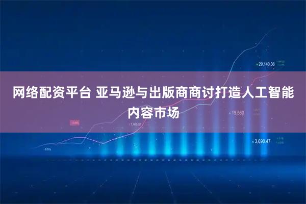 网络配资平台 亚马逊与出版商商讨打造人工智能内容市场