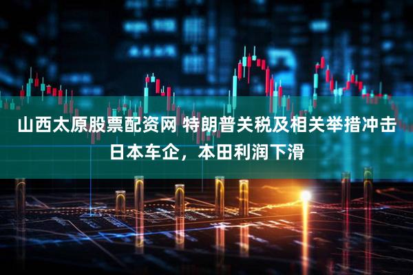 山西太原股票配资网 特朗普关税及相关举措冲击日本车企，本田利润下滑