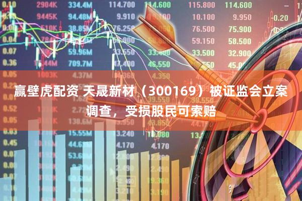 赢壁虎配资 天晟新材（300169）被证监会立案调查，受损股民可索赔