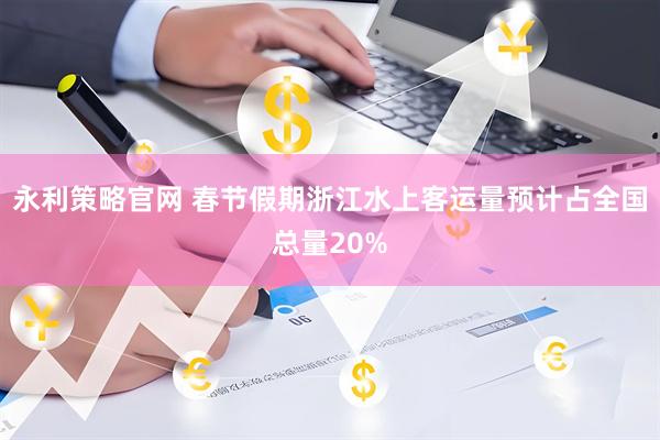 永利策略官网 春节假期浙江水上客运量预计占全国总量20%