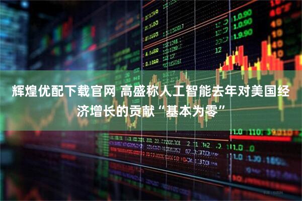 辉煌优配下载官网 高盛称人工智能去年对美国经济增长的贡献“基本为零”