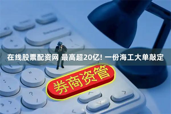 在线股票配资网 最高超20亿! 一份海工大单敲定