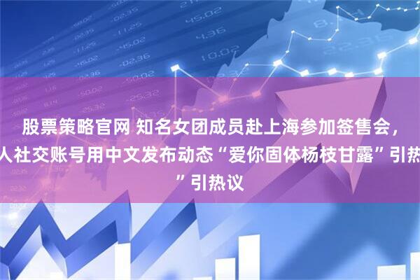 股票策略官网 知名女团成员赴上海参加签售会，个人社交账号用中文发布动态“爱你固体杨枝甘露”引热议