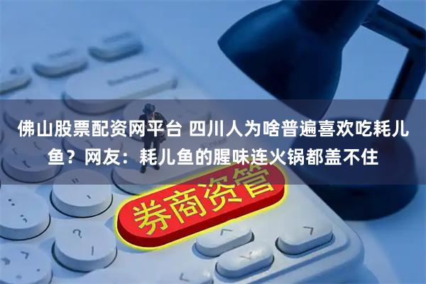 佛山股票配资网平台 四川人为啥普遍喜欢吃耗儿鱼？网友：耗儿鱼的腥味连火锅都盖不住