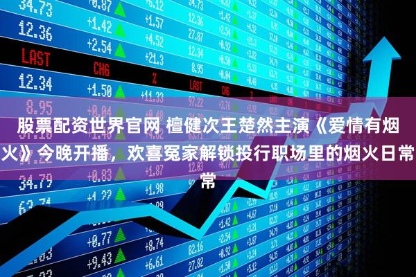 股票配资世界官网 檀健次王楚然主演《爱情有烟火》今晚开播，欢喜冤家解锁投行职场里的烟火日常
