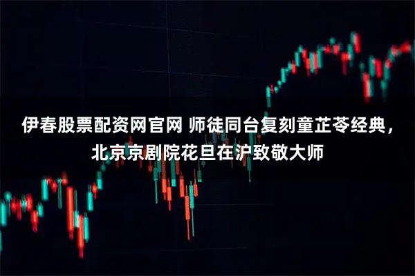 伊春股票配资网官网 师徒同台复刻童芷苓经典，北京京剧院花旦在沪致敬大师