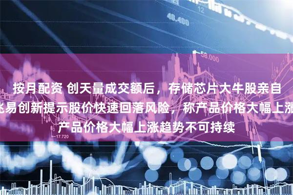 按月配资 创天量成交额后,存储芯片大牛股亲自“泼冷水”!兆易创新提示股价快速回落风险,称产品价格大幅上涨趋势不可持续