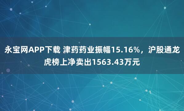 永宝网APP下载 津药药业振幅15.16%，沪股通龙虎榜上净卖出1563.43万元
