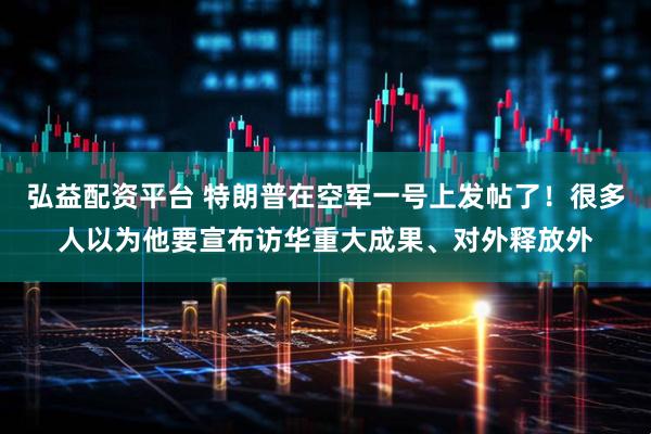 弘益配资平台 特朗普在空军一号上发帖了！很多人以为他要宣布访华重大成果、对外释放外