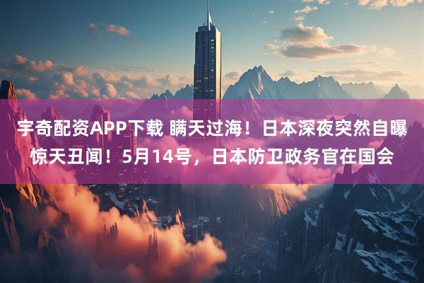 宇奇配资APP下载 瞒天过海！日本深夜突然自曝惊天丑闻！5月14号，日本防卫政务官在国会