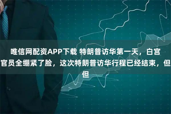 唯信网配资APP下载 特朗普访华第一天，白宫官员全绷紧了脸，这次特朗普访华行程已经结束，但